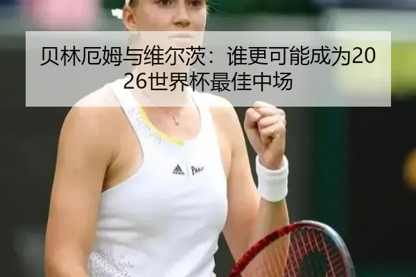 贝林厄姆与维尔茨：谁更可能成为2026世界杯最佳中场